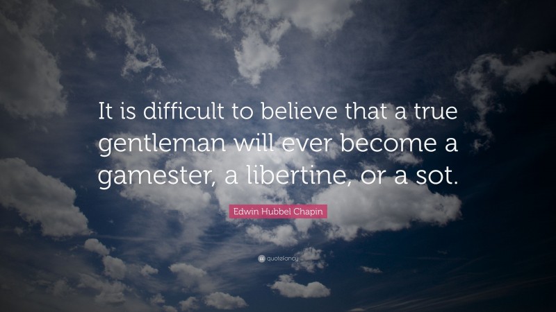 Edwin Hubbel Chapin Quote: “It is difficult to believe that a true gentleman will ever become a gamester, a libertine, or a sot.”