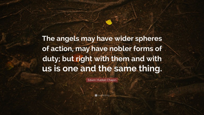 Edwin Hubbel Chapin Quote: “The angels may have wider spheres of action, may have nobler forms of duty; but right with them and with us is one and the same thing.”
