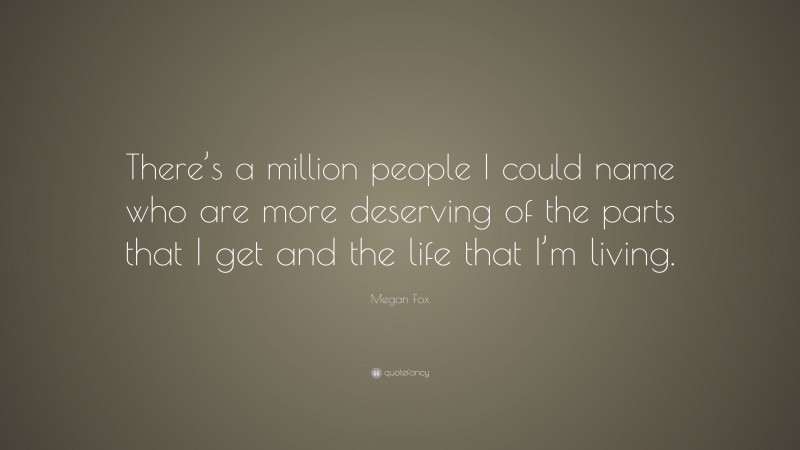 Megan Fox Quote: “There’s a million people I could name who are more deserving of the parts that I get and the life that I’m living.”