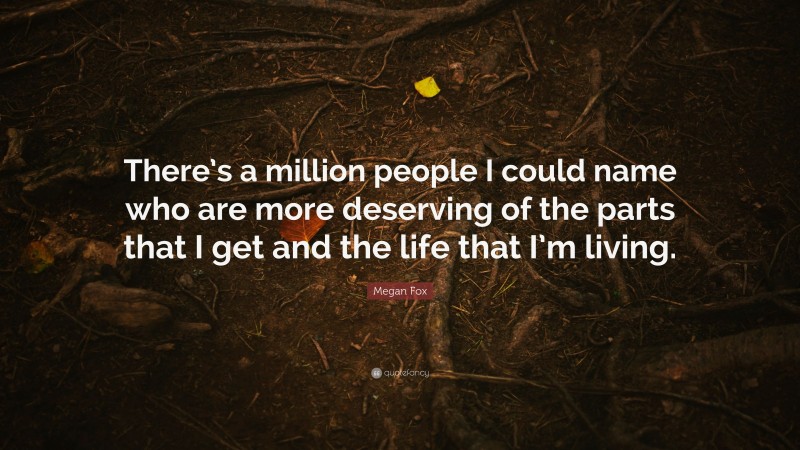 Megan Fox Quote: “There’s a million people I could name who are more deserving of the parts that I get and the life that I’m living.”