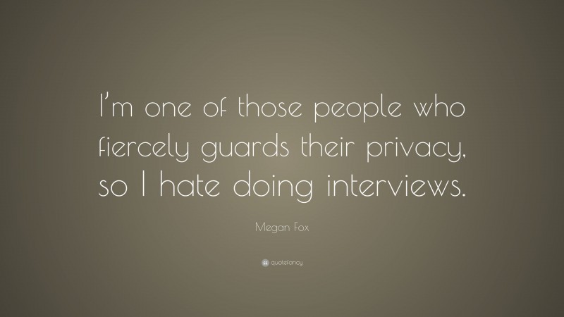 Megan Fox Quote: “I’m one of those people who fiercely guards their privacy, so I hate doing interviews.”