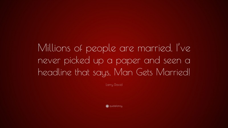 Larry David Quote: “Millions of people are married. I’ve never picked up a paper and seen a headline that says, Man Gets Married!”