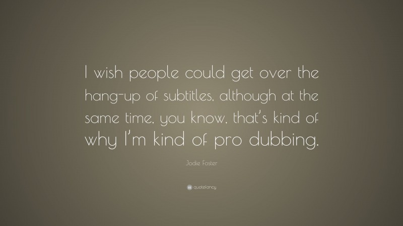 Jodie Foster Quote: “I wish people could get over the hang-up of subtitles, although at the same time, you know, that’s kind of why I’m kind of pro dubbing.”
