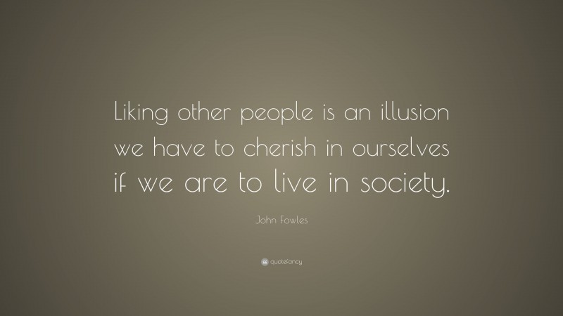 John Fowles Quote: “Liking other people is an illusion we have to cherish in ourselves if we are to live in society.”