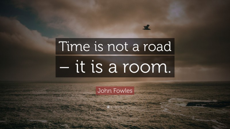 John Fowles Quote: “Time is not a road – it is a room.”