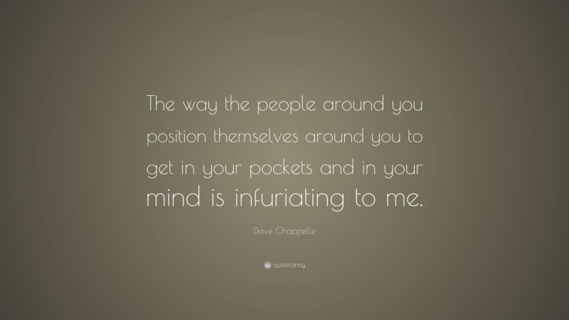 Dave Chappelle Quote: “The way the people around you position themselves around you to get in your pockets and in your mind is infuriating to me.”