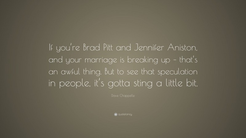 Dave Chappelle Quote: “If you’re Brad Pitt and Jennifer Aniston, and your marriage is breaking up – that’s an awful thing. But to see that speculation in people, it’s gotta sting a little bit.”