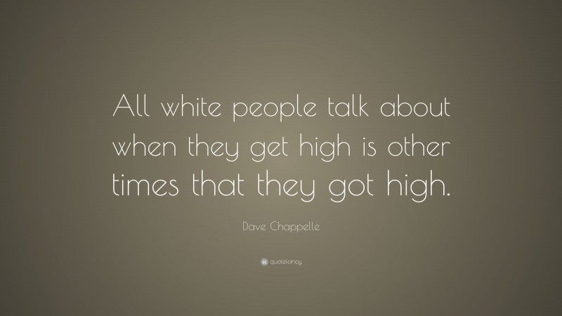 Dave Chappelle Quote: “All white people talk about when they get high is other times that they got high.”