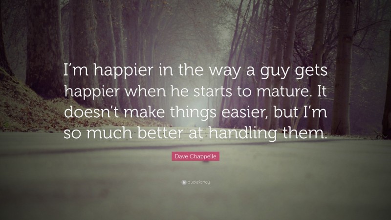 Dave Chappelle Quote: “I’m happier in the way a guy gets happier when he starts to mature. It doesn’t make things easier, but I’m so much better at handling them.”