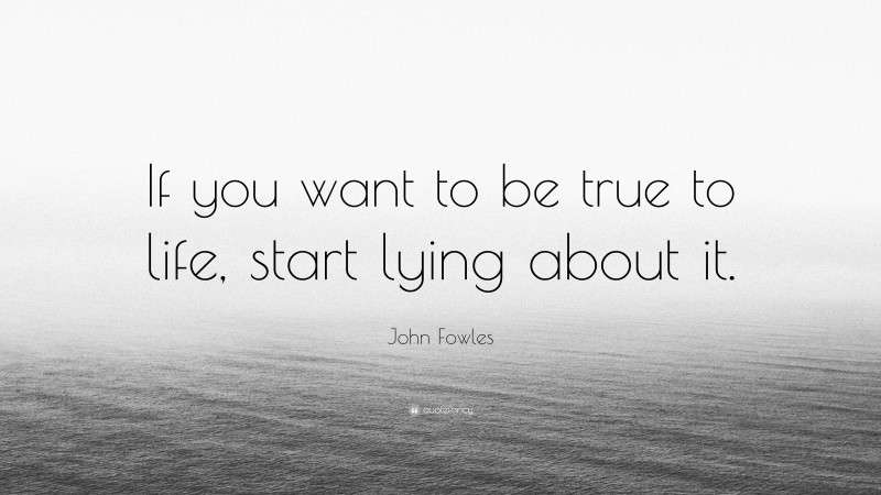 John Fowles Quote: “If you want to be true to life, start lying about it.”