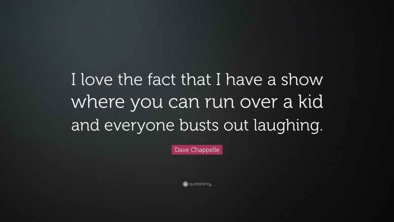 Dave Chappelle Quote: “I love the fact that I have a show where you can run over a kid and everyone busts out laughing.”