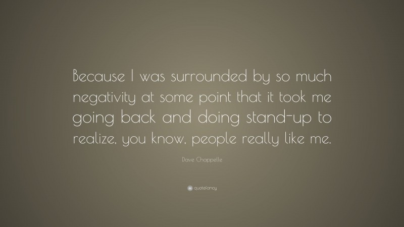 Dave Chappelle Quote: “Because I was surrounded by so much negativity at some point that it took me going back and doing stand-up to realize, you know, people really like me.”