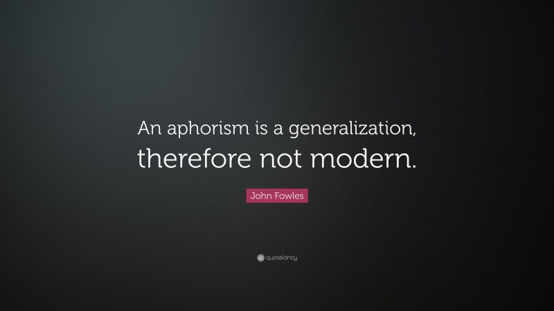 John Fowles Quote: “An aphorism is a generalization, therefore not modern.”