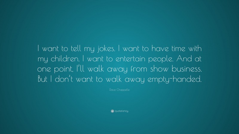 Dave Chappelle Quote: “I want to tell my jokes. I want to have time with my children. I want to entertain people. And at one point, I’ll walk away from show business. But I don’t want to walk away empty-handed.”
