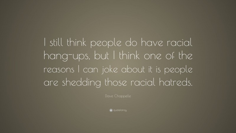 Dave Chappelle Quote: “I still think people do have racial hang-ups, but I think one of the reasons I can joke about it is people are shedding those racial hatreds.”