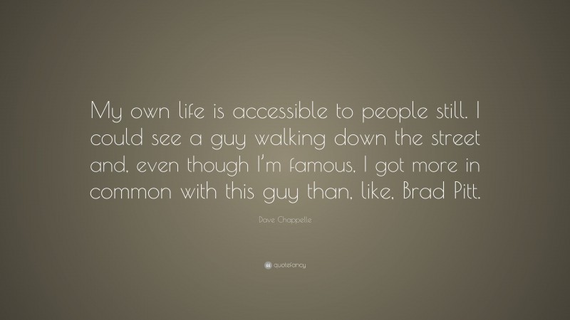 Dave Chappelle Quote: “My own life is accessible to people still. I could see a guy walking down the street and, even though I’m famous, I got more in common with this guy than, like, Brad Pitt.”
