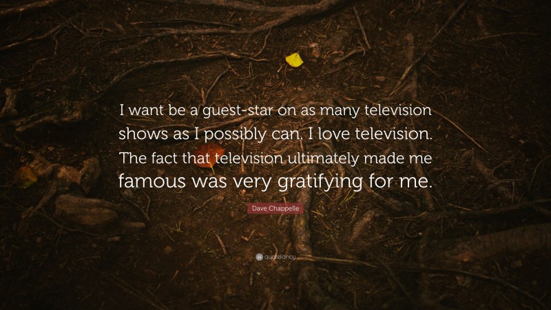 Dave Chappelle Quote: “I want be a guest-star on as many television shows as I possibly can. I love television. The fact that television ultimately made me famous was very gratifying for me.”