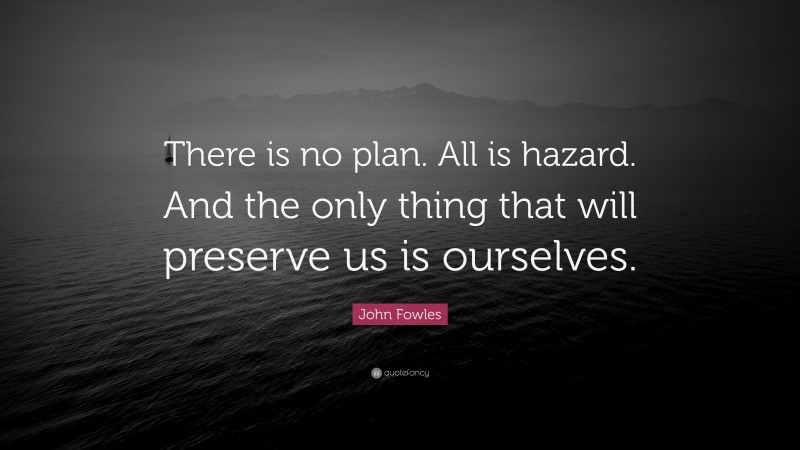 John Fowles Quote: “There is no plan. All is hazard. And the only thing that will preserve us is ourselves.”