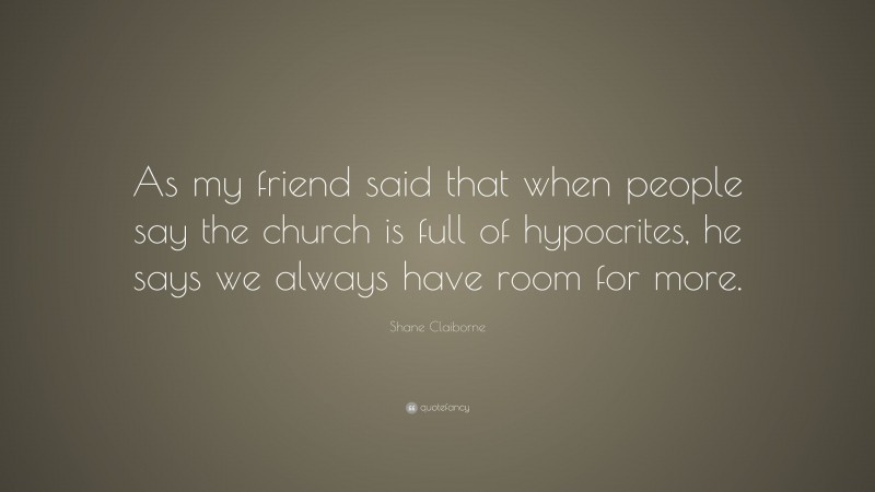 Shane Claiborne Quote: “As my friend said that when people say the church is full of hypocrites, he says we always have room for more.”
