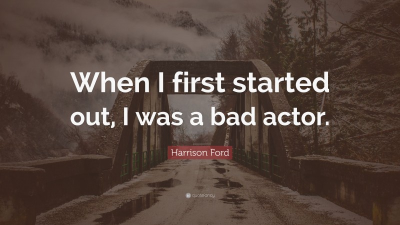 Harrison Ford Quote: “When I first started out, I was a bad actor.”