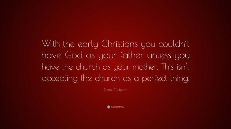 Shane Claiborne Quote: “With the early Christians you couldn’t have God as your father unless you have the church as your mother. This isn’t accepting the church as a perfect thing.”
