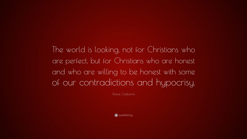 Shane Claiborne Quote: “The world is looking, not for Christians who are perfect, but for Christians who are honest and who are willing to be honest with some of our contradictions and hypocrisy.”