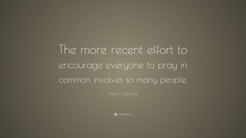 Shane Claiborne Quote: “The more recent effort to encourage everyone to pray in common involves so many people.”
