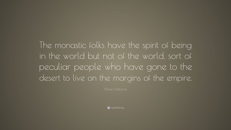 Shane Claiborne Quote: “The monastic folks have the spirit of being in the world but not of the world, sort of peculiar people who have gone to the desert to live on the margins of the empire.”