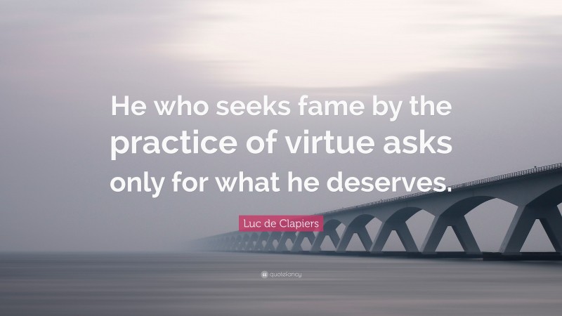 Luc de Clapiers Quote: “He who seeks fame by the practice of virtue asks only for what he deserves.”