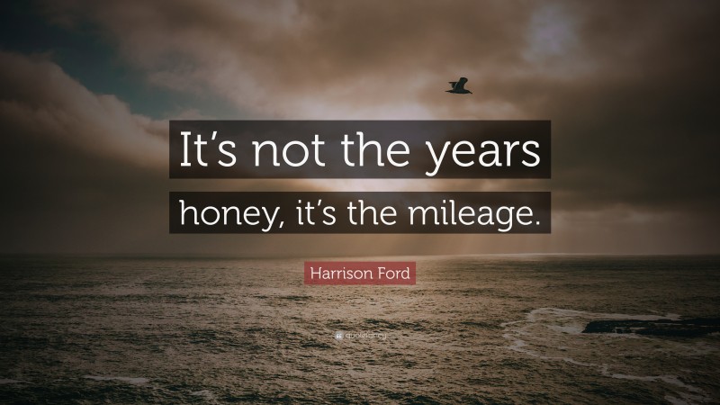 Harrison Ford Quote: “It’s not the years honey, it’s the mileage.”