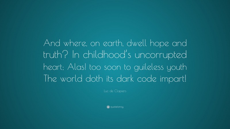 Luc de Clapiers Quote: “And where, on earth, dwell hope and truth? In childhood’s uncorrupted heart; Alas! too soon to guileless youth The world doth its dark code impart!”