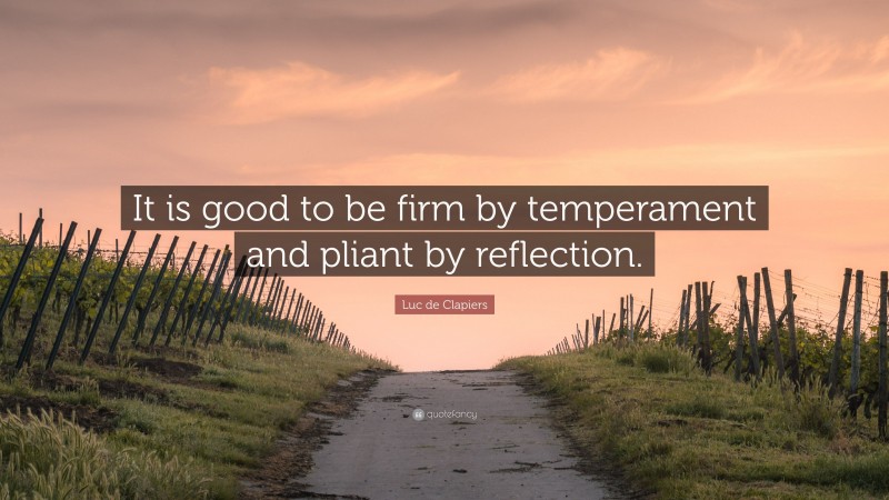Luc de Clapiers Quote: “It is good to be firm by temperament and pliant by reflection.”