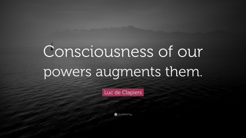 Luc de Clapiers Quote: “Consciousness of our powers augments them.”