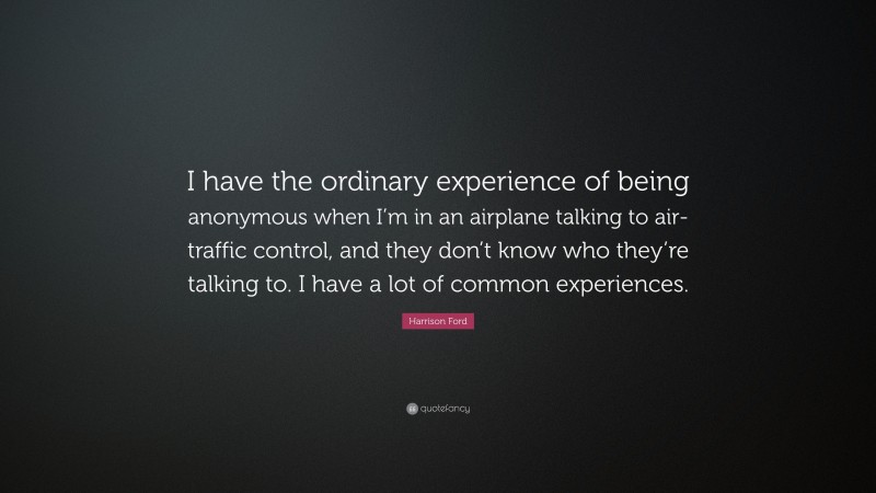 Harrison Ford Quote: “I have the ordinary experience of being anonymous when I’m in an airplane talking to air-traffic control, and they don’t know who they’re talking to. I have a lot of common experiences.”
