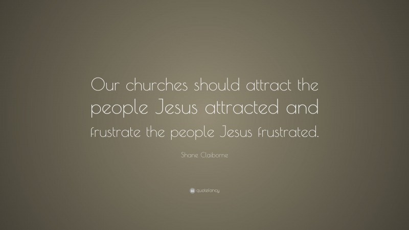 Shane Claiborne Quote: “Our churches should attract the people Jesus attracted and frustrate the people Jesus frustrated.”