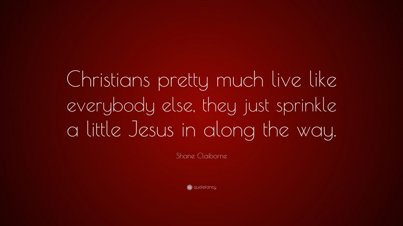 Shane Claiborne Quote: “Christians pretty much live like everybody else, they just sprinkle a little Jesus in along the way.”