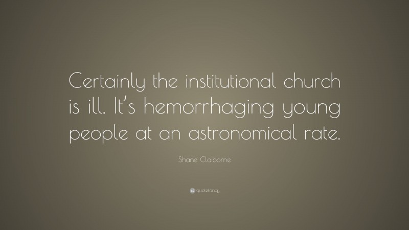 Shane Claiborne Quote: “Certainly the institutional church is ill. It’s hemorrhaging young people at an astronomical rate.”