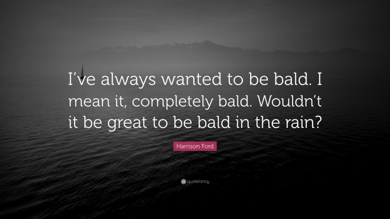 Harrison Ford Quote: “I’ve always wanted to be bald. I mean it, completely bald. Wouldn’t it be great to be bald in the rain?”