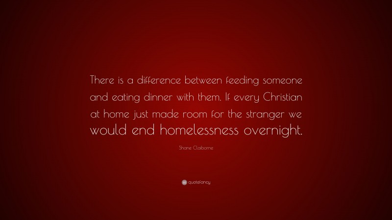 Shane Claiborne Quote: “There is a difference between feeding someone and eating dinner with them. If every Christian at home just made room for the stranger we would end homelessness overnight.”