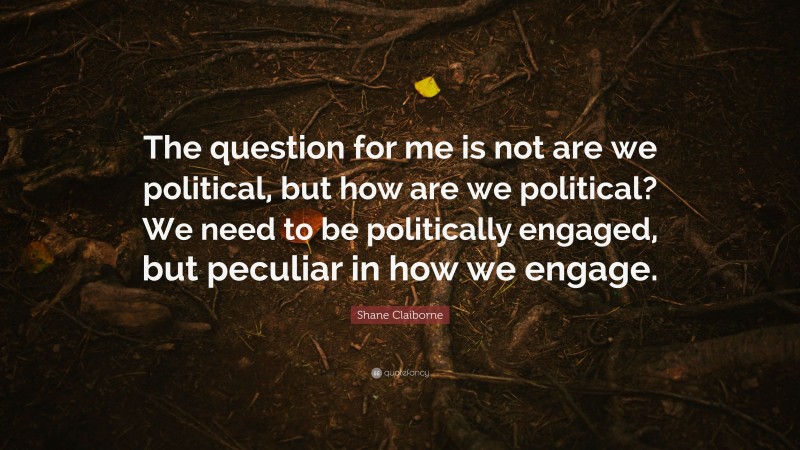 Shane Claiborne Quote: “The question for me is not are we political, but how are we political? We need to be politically engaged, but peculiar in how we engage.”