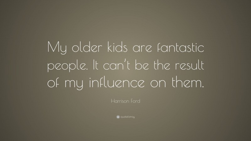 Harrison Ford Quote: “My older kids are fantastic people. It can’t be the result of my influence on them.”