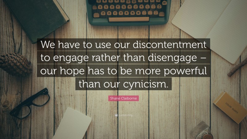 Shane Claiborne Quote: “We have to use our discontentment to engage rather than disengage – our hope has to be more powerful than our cynicism.”