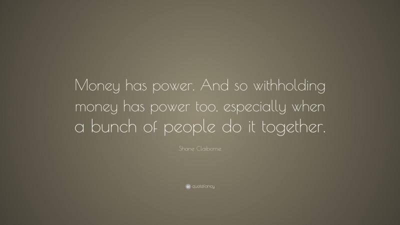 Shane Claiborne Quote: “Money has power. And so withholding money has power too, especially when a bunch of people do it together.”