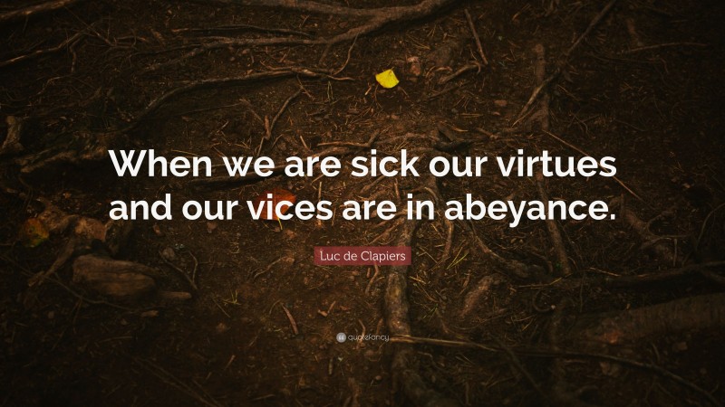 Luc de Clapiers Quote: “When we are sick our virtues and our vices are in abeyance.”
