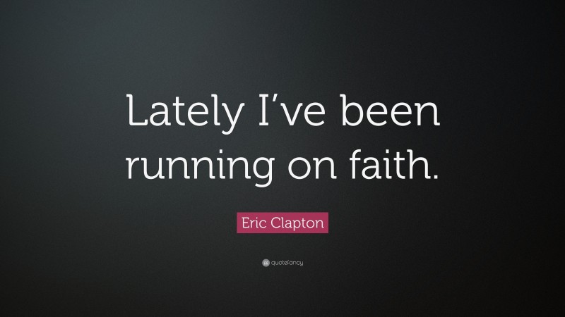 Eric Clapton Quote: “Lately I’ve been running on faith.”
