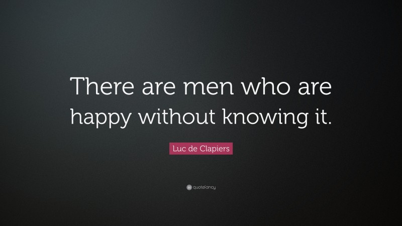 Luc de Clapiers Quote: “There are men who are happy without knowing it.”