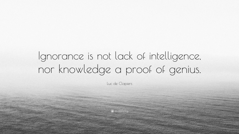 Luc de Clapiers Quote: “Ignorance is not lack of intelligence, nor knowledge a proof of genius.”