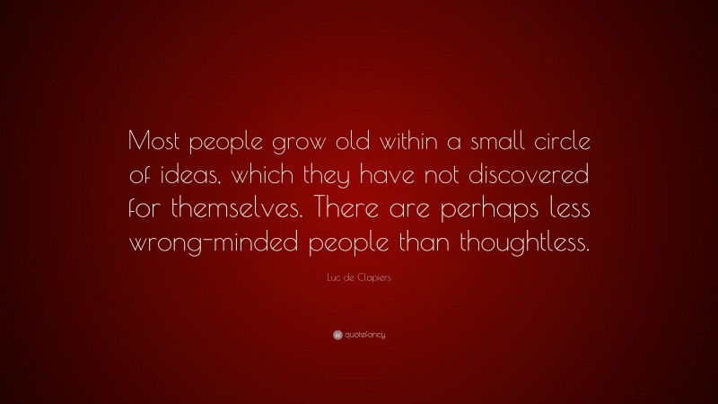 Luc de Clapiers Quote: “Most people grow old within a small circle of ideas, which they have not discovered for themselves. There are perhaps less wrong-minded people than thoughtless.”