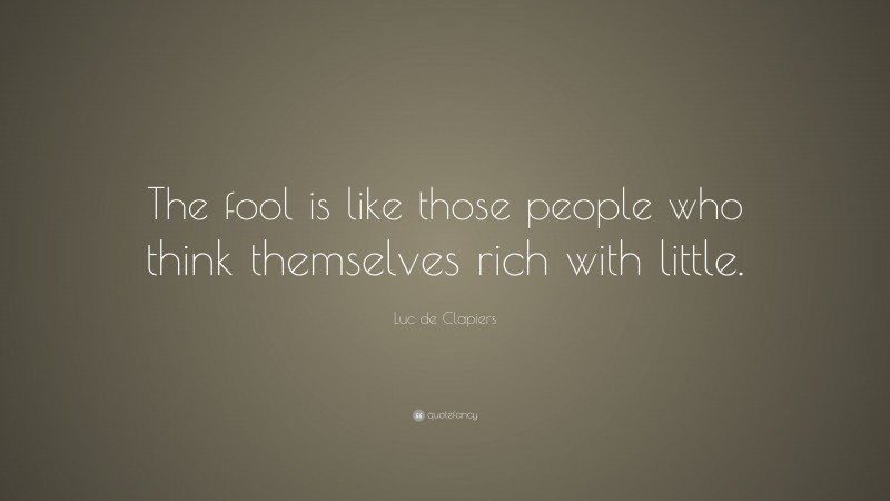 Luc de Clapiers Quote: “The fool is like those people who think themselves rich with little.”