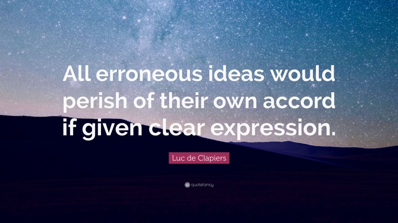 Luc de Clapiers Quote: “All erroneous ideas would perish of their own accord if given clear expression.”